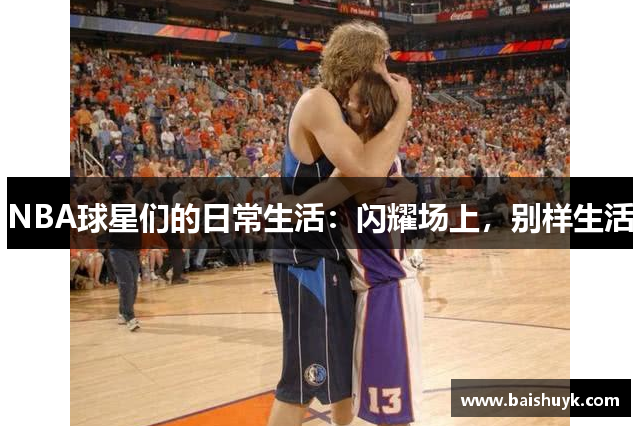 NBA球星们的日常生活：闪耀场上，别样生活