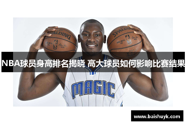 NBA球员身高排名揭晓 高大球员如何影响比赛结果