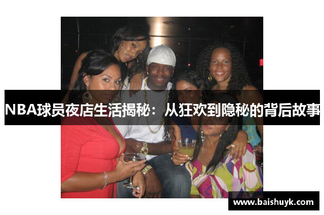 NBA球员夜店生活揭秘：从狂欢到隐秘的背后故事