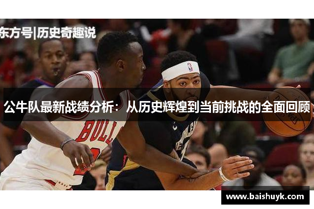公牛队最新战绩分析：从历史辉煌到当前挑战的全面回顾