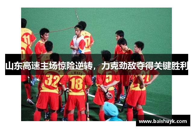 山东高速主场惊险逆转，力克劲敌夺得关键胜利