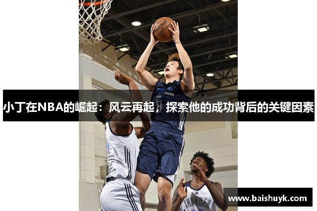 小丁在NBA的崛起：风云再起，探索他的成功背后的关键因素