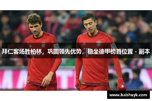 拜仁客场胜柏林，巩固领先优势，稳坐德甲榜首位置 - 副本