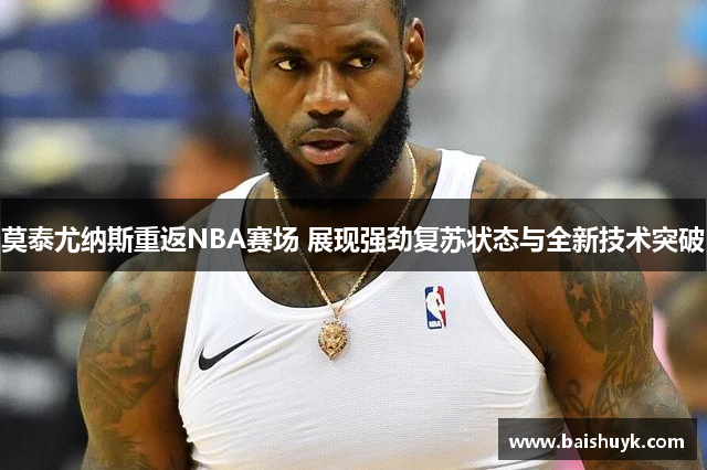 莫泰尤纳斯重返NBA赛场 展现强劲复苏状态与全新技术突破