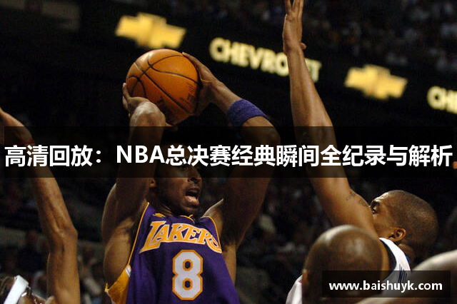 高清回放：NBA总决赛经典瞬间全纪录与解析