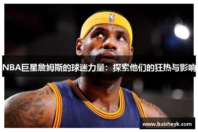 NBA巨星詹姆斯的球迷力量：探索他们的狂热与影响