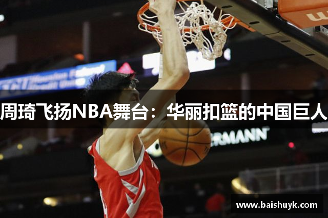 周琦飞扬NBA舞台：华丽扣篮的中国巨人