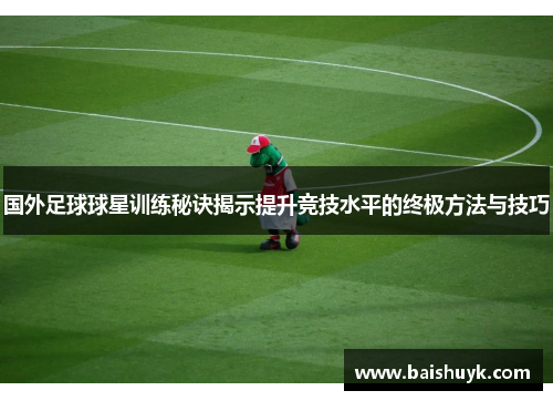 国外足球球星训练秘诀揭示提升竞技水平的终极方法与技巧