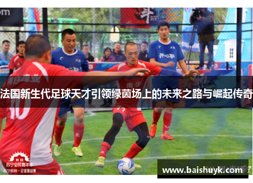 法国新生代足球天才引领绿茵场上的未来之路与崛起传奇