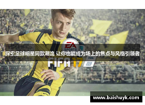 探索足球明星同款潮流 让你也能成为场上的焦点与风格引领者