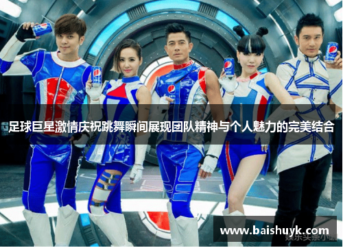 足球巨星激情庆祝跳舞瞬间展现团队精神与个人魅力的完美结合