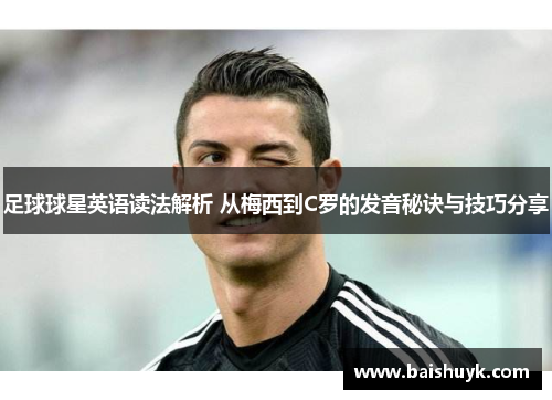 足球球星英语读法解析 从梅西到C罗的发音秘诀与技巧分享