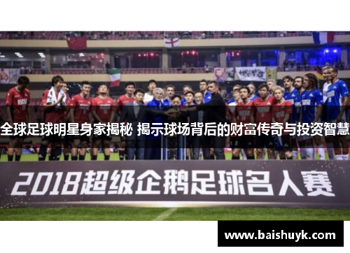 全球足球明星身家揭秘 揭示球场背后的财富传奇与投资智慧