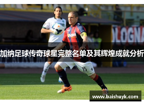 加纳足球传奇球星完整名单及其辉煌成就分析