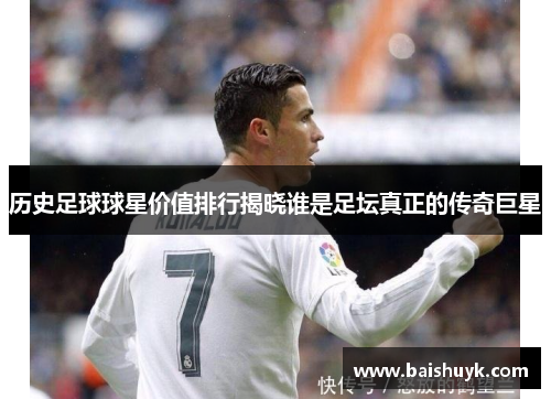 历史足球球星价值排行揭晓谁是足坛真正的传奇巨星