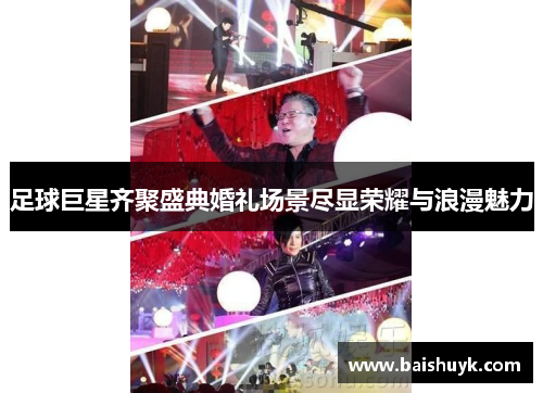 足球巨星齐聚盛典婚礼场景尽显荣耀与浪漫魅力