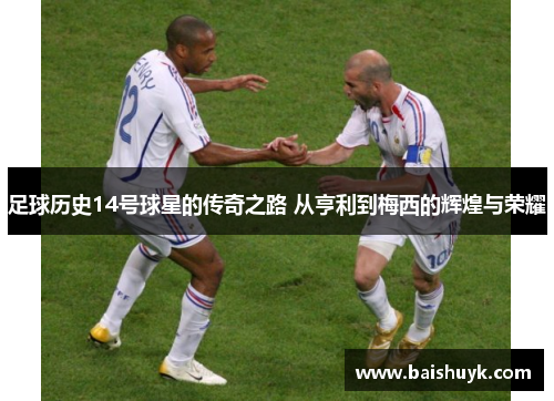 足球历史14号球星的传奇之路 从亨利到梅西的辉煌与荣耀