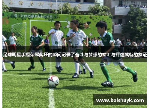 足球明星手握荣耀奖杯的瞬间记录了奋斗与梦想的交汇与辉煌成就的象征
