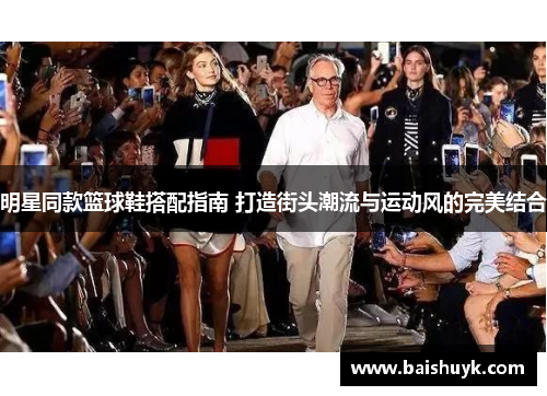 明星同款篮球鞋搭配指南 打造街头潮流与运动风的完美结合