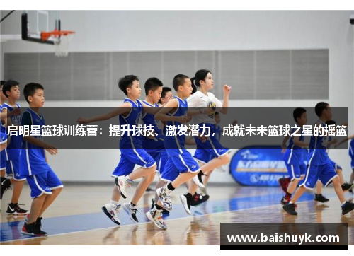 启明星篮球训练营：提升球技、激发潜力，成就未来篮球之星的摇篮