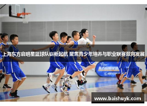 上海东方启明星篮球队崭新起航 聚焦青少年培养与职业联赛双向发展