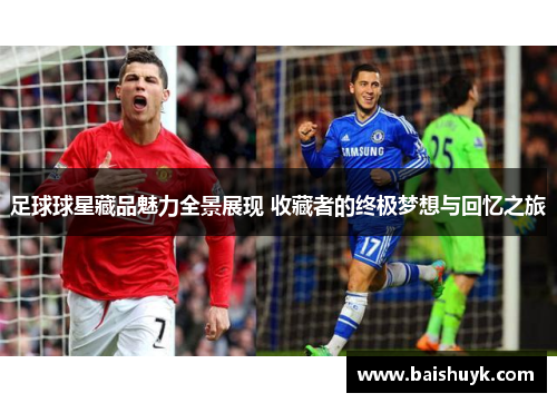 足球球星藏品魅力全景展现 收藏者的终极梦想与回忆之旅