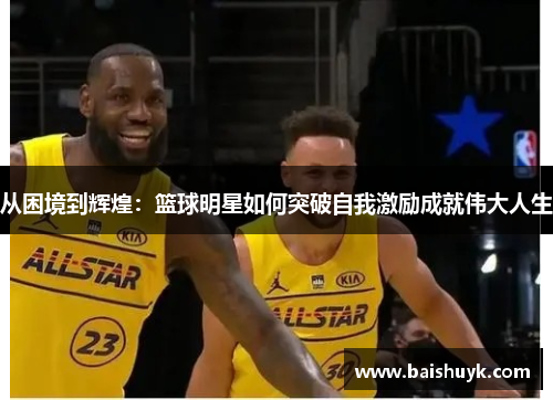 从困境到辉煌：篮球明星如何突破自我激励成就伟大人生