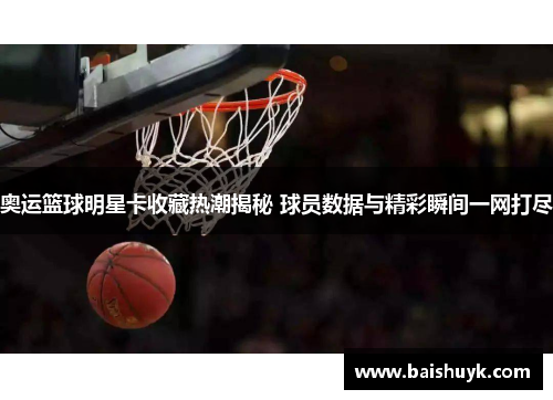 奥运篮球明星卡收藏热潮揭秘 球员数据与精彩瞬间一网打尽