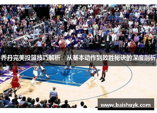 乔丹完美投篮技巧解析：从基本动作到致胜秘诀的深度剖析