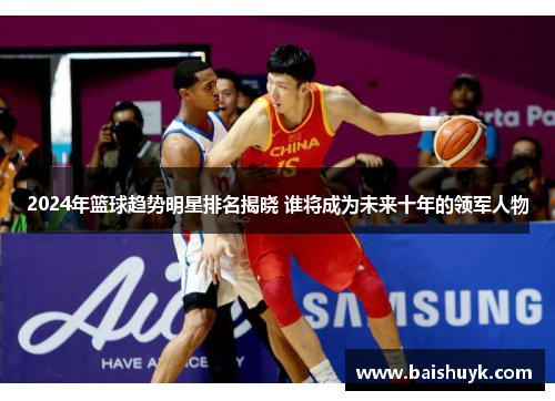 2024年篮球趋势明星排名揭晓 谁将成为未来十年的领军人物