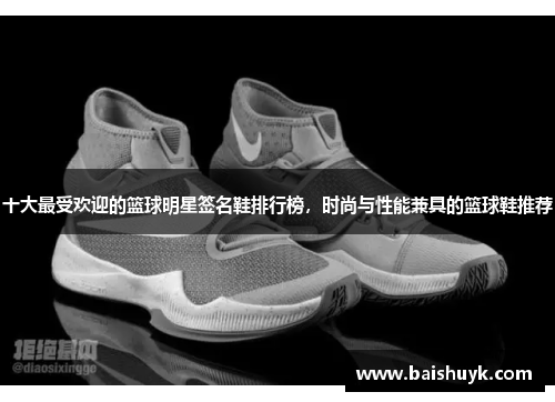 十大最受欢迎的篮球明星签名鞋排行榜，时尚与性能兼具的篮球鞋推荐