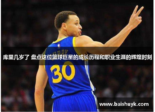库里几岁了 盘点这位篮球巨星的成长历程和职业生涯的辉煌时刻