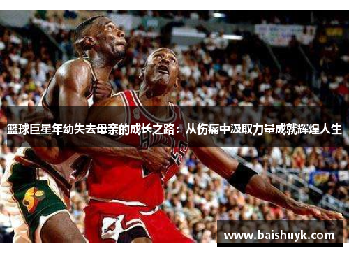 篮球巨星年幼失去母亲的成长之路：从伤痛中汲取力量成就辉煌人生