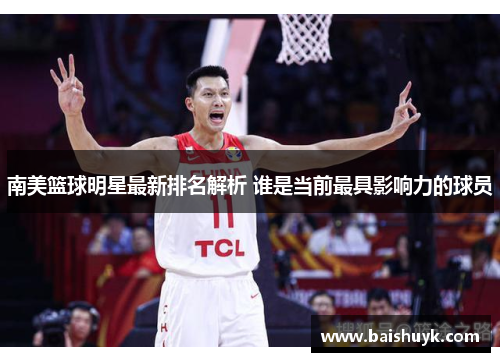 南美篮球明星最新排名解析 谁是当前最具影响力的球员