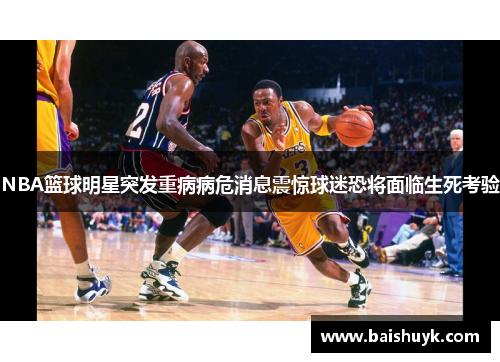 NBA篮球明星突发重病病危消息震惊球迷恐将面临生死考验