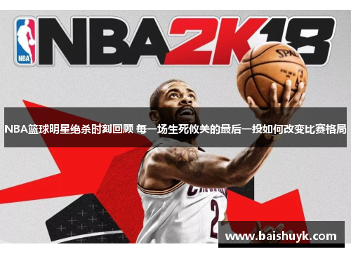 NBA篮球明星绝杀时刻回顾 每一场生死攸关的最后一投如何改变比赛格局