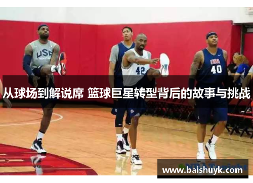 从球场到解说席 篮球巨星转型背后的故事与挑战
