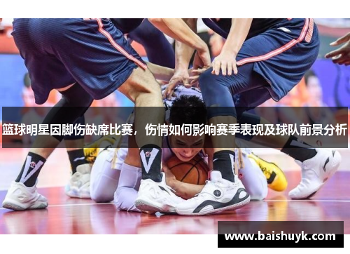 篮球明星因脚伤缺席比赛，伤情如何影响赛季表现及球队前景分析
