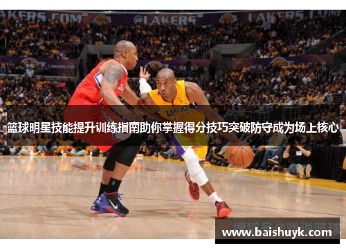 篮球明星技能提升训练指南助你掌握得分技巧突破防守成为场上核心