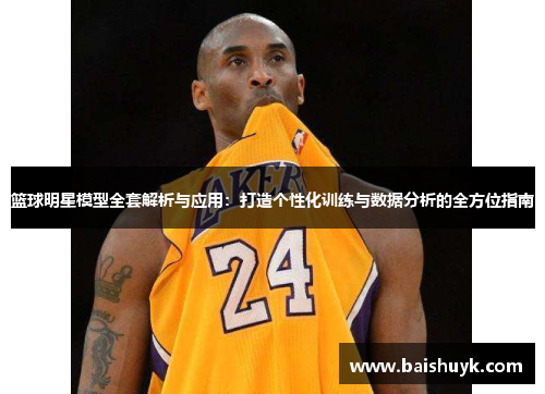 篮球明星模型全套解析与应用：打造个性化训练与数据分析的全方位指南