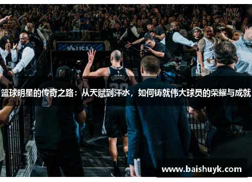 篮球明星的传奇之路：从天赋到汗水，如何铸就伟大球员的荣耀与成就