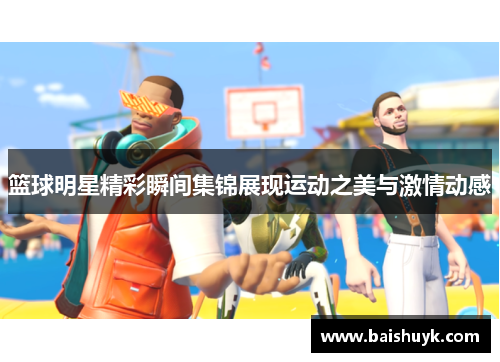 篮球明星精彩瞬间集锦展现运动之美与激情动感