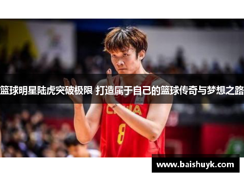 篮球明星陆虎突破极限 打造属于自己的篮球传奇与梦想之路