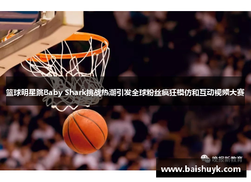 篮球明星跳Baby Shark挑战热潮引发全球粉丝疯狂模仿和互动视频大赛