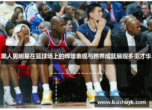 黑人男明星在篮球场上的辉煌表现与跨界成就展现多重才华