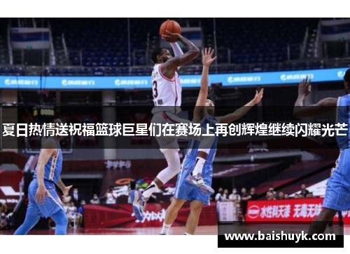 夏日热情送祝福篮球巨星们在赛场上再创辉煌继续闪耀光芒